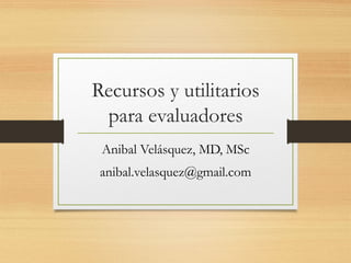Recursos y utilitarios
para evaluadores
Anibal Velásquez, MD, MSc
anibal.velasquez@gmail.com

 