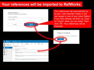Your references will be imported to RefWorks
Your references will automatically go
to your ‘Last imported’ folder or you
can assign to one of your other folders
if you have already set them up. Click
on ‘Import’ when you are ready. Then
click ‘OK’. Your references will be
imported.
 