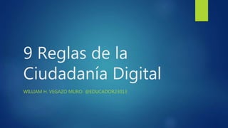 9 Reglas de la
Ciudadanía Digital
WILLIAM H. VEGAZO MURO @EDUCADOR23013
 
