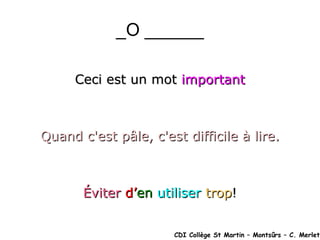 _O ______ Ceci est un mot  important Quand c'est pâle, c'est difficile à lire. Éviter   d’ en  utiliser   trop ! CDI Collège St Martin – Montsûrs – C. Merlet 
