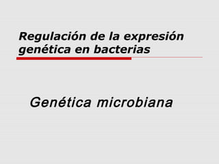 Regulación de la expresión
genética en bacterias
Genética microbiana
 
