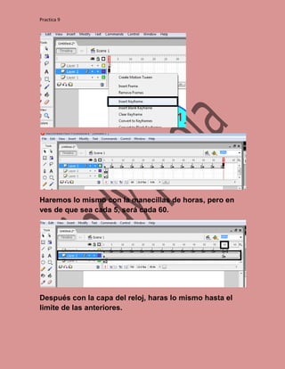 Practica 9




Haremos lo mismo con la manecillas de horas, pero en
ves de que sea cada 5, será cada 60.




Después con la capa del reloj, haras lo mismo hasta el
limite de las anteriores.
 