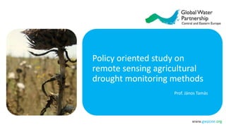 www.gwpcee.org
Policy oriented study on
remote sensing agricultural
drought monitoring methods
Prof. János Tamás
 
