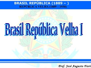 BRASIL REPÚBLICA (1889 – )
REPÚBLICA VELHA (1889 – 1930)

Prof. José Augusto Fiorin

 