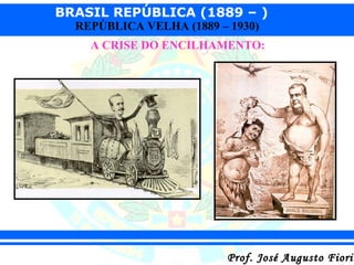 BRASIL REPÚBLICA (1889 – )
REPÚBLICA VELHA (1889 – 1930)

A CRISE DO ENCILHAMENTO:

Prof. José Augusto Fiorin

 