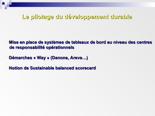 Le pilotage du développement durableLe pilotage du développement durable
Mise en place de systèmes de tableaux de bord au niveau des centresMise en place de systèmes de tableaux de bord au niveau des centres
de responsabilité opérationnelsde responsabilité opérationnels
Démarches « Way » (Danone, Areva…)Démarches « Way » (Danone, Areva…)
Notion de Sustainable balanced scorecardNotion de Sustainable balanced scorecard
 