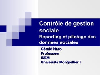 Contrôle de gestion
sociale
Reporting et pilotage des
données sociales
Gérald NaroGérald Naro
ProfesseurProfesseur
ISEMISEM
Université Montpellier IUniversité Montpellier I
 