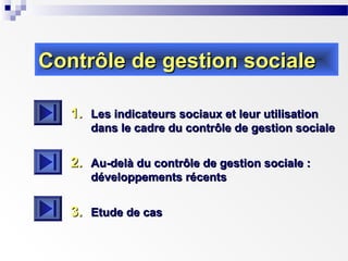 Contrôle de gestion sociale
1. Les indicateurs sociaux et leur utilisation

dans le cadre du contrôle de gestion sociale

2. Au-delà du contrôle de gestion sociale :
développements récents

3. Etude de cas

 