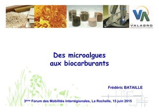 Des microalgues
aux biocarburants
3ème Forum des Mobilités Interrégionales, La Rochelle, 15 juin 2015
Frédéric BATAILLE
 