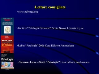 -Letture consigliate
-www.pubmed.org




-Pontieri “Patologia Generale” Piccin Nuova Libraria S.p.A.




-Rubin “Patologia” 2006 Casa Editrice Ambrosiana




-Stevens - Lowe – Scott “Patologia” Casa Editrice Ambrosiana
 