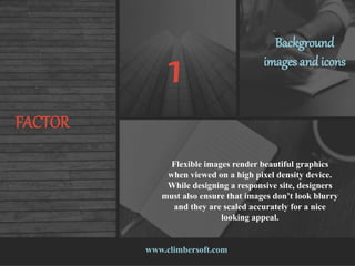 www.climbersoft.com
FACTOR
1
Background
images and icons
Flexible images render beautiful graphics
when viewed on a high pixel density device.
While designing a responsive site, designers
must also ensure that images don’t look blurry
and they are scaled accurately for a nice
looking appeal.
 