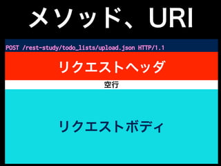 メソッド、URI
POST /rest-study/todo_lists/upload.json HTTP/1.1
Host: 10.0.1.206
User-Agent: Mozilla/5.0 (Macintosh; Intel Mac OS X 10.10; rv:42.0) Gecko/20100101 Firefox/42.0
〜略〜
Content-Length: 779
Content-Type: multipart/form-data; boundary=---------------------------1395431092341454357747073315
〜略〜
Cache-Control: no-cache
-----------------------------1395431092341454357747073315
Content-Disposition: form-data; name="0"; filename="todolist1.txt"
Content-Type: text/plain
todolist1.txtからアップロードしたTODO1
〜略〜
todolist1.txtからアップロードしたTODO5
-----------------------------1395431092341454357747073315
Content-Disposition: form-data; name="1"; filename="todolist2.txt"
Content-Type: text/plain
todolist2.txtからアップロードしたTODO1
todolist2.txtからアップロードしたTODO2
-----------------------------1395431092341454357747073315--
リクエストヘッダ
リクエストボディ
空行
 