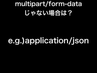 multipart/form-data
じゃない場合は？
e.g.)application/json
 