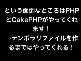 という面倒なところはPHP
とCakePHPがやってくれ
ます！
→テンポラリファイルを作
るまではやってくれる！
 