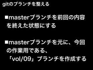 gitのブランチを整える
■masterブランチを前回の内容
を終えた状態にする
■masterブランチを元に、今回
の作業用である、
「vol/09」ブランチを作成する
 