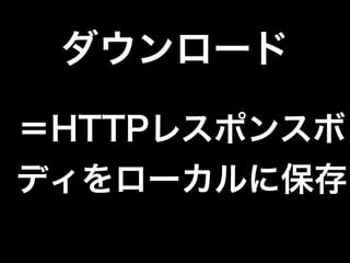 ダウンロード
＝HTTPレスポンスボ
ディをローカルに保存
 