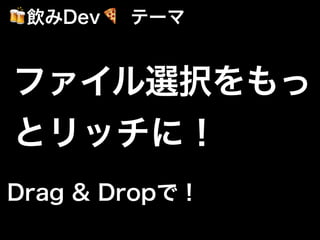 ファイル選択をもっ
とリッチに！
🍻飲みDev🍕 テーマ
Drag & Dropで！
 