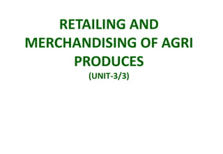 RETAILING AND
MERCHANDISING OF AGRI
PRODUCES
(UNIT-3/3)
 