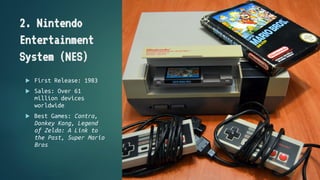 2. Nintendo
Entertainment
System (NES)
 First Release: 1983
 Sales: Over 61
million devices
worldwide
 Best Games: Cont...