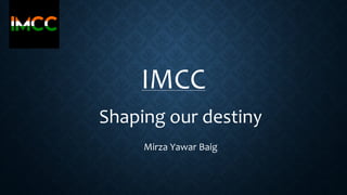 IMC
Shaping our destiny
Mirza Yawar Baig
 