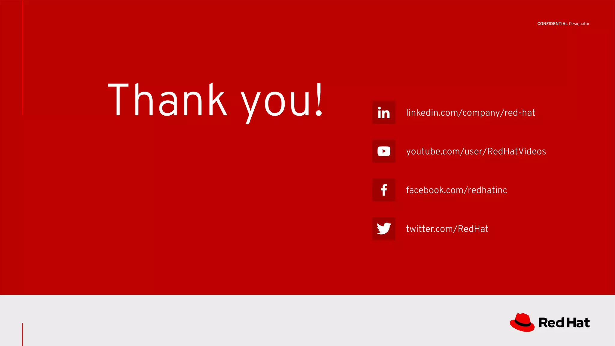 CONFIDENTIAL Designator
linkedin.com/company/red-hat
youtube.com/user/RedHatVideos
facebook.com/redhatinc
twitter.com/RedHat
Thank you!
 