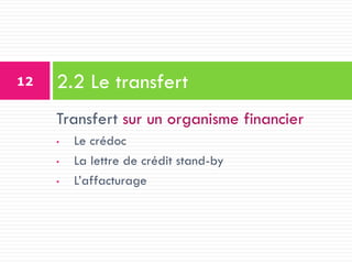 Transfert sur un organisme financier
• Le crédoc
• La lettre de crédit stand-by
• L’affacturage
2.2 Le transfert
12
 