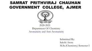 SAMRAT PRITHVIRAJ CHAUHAN
GOVERNMENT COLLEGE, AJMER
2020-2021
Department Of Chemistry
Aromaticity and Anti-Aromaticity
Submitted By:
Sakshi Arora
M.Sc.(Chemistry) Semester I
 