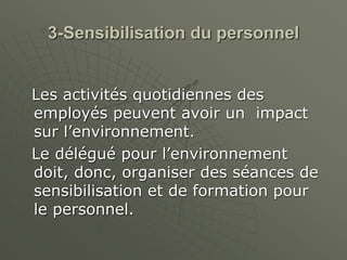 3-Sensibilisation du personnel
Les activités quotidiennes des
employés peuvent avoir un impact
sur l’environnement.
Le délégué pour l’environnement
doit, donc, organiser des séances de
sensibilisation et de formation pour
le personnel.
 