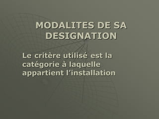 MODALITES DE SA
DESIGNATION
Le critère utilisé est la
catégorie à laquelle
appartient l’installation
 