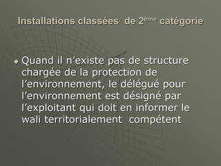 Installations classées de 2ème catégorie
 Quand il n’existe pas de structure
chargée de la protection de
l’environnement, le délégué pour
l’environnement est désigné par
l’exploitant qui doit en informer le
wali territorialement compétent
 