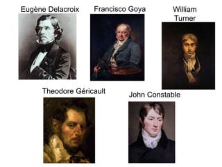Eugène Delacroix Francisco Goya William
Turner
Theodore Géricault John Constable
 