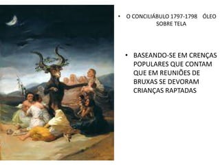 • O CONCILIÁBULO 1797-1798 ÓLEO
SOBRE TELA
• BASEANDO-SE EM CRENÇAS
POPULARES QUE CONTAM
QUE EM REUNIÕES DE
BRUXAS SE DEVORAM
CRIANÇAS RAPTADAS
 
