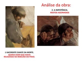 Análise da obra:
1-SACERDOTE DIANTE DA MORTE.
QUERIA DIZER QUE HAVIA
RELIGIOSOS NA REBELIÃO DO POVO.
2- A IMPOTÊNCIA.
ROSTOS AGONIADOS
•
 