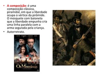 • A composição: é uma
composição clássica,
piramidal, em que a liberdade
ocupa o vértice da pirâmide.
O mosquete com baioneta
que a liberdade empunha cria
uma linha paralela com a
arma segurada pela criança.
• Autorretrato.
 