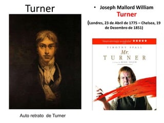 Turner • Joseph Mallord William
Turner
(Londres, 23 de Abril de 1775 – Chelsea, 19
de Dezembro de 1851)
Auto retrato de Turner
 