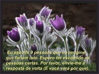 Eu escolhi 9 pessoas que eu imaginei que fariam isto. Espero ter escolhido as pessoas certas. Por favor, envie-me a resposta de volta (E você verá por que). 