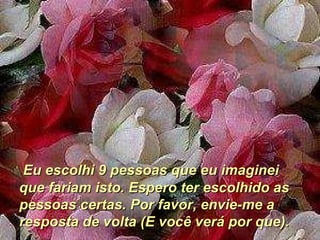 Eu escolhi 9 pessoas que eu imaginei que fariam isto. Espero ter escolhido as pessoas certas. Por favor, envie-me a resposta de volta (E você verá por que). 