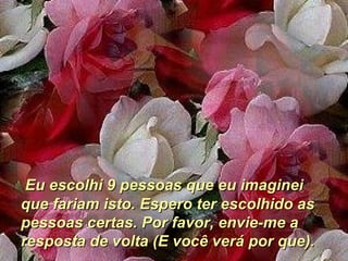 Eu escolhi 9 pessoas que eu imaginei que fariam isto. Espero ter escolhido as pessoas certas. Por favor, envie-me a resposta de volta (E você verá por que). 