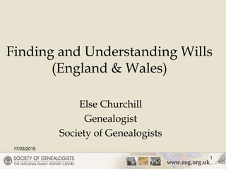 17/03/2015
1
Finding and Understanding Wills
(England & Wales)
Else Churchill
Genealogist
Society of Genealogists
 