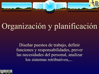 Organización y planificación Diseñar puestos de trabajo, definir funciones y responsabilidades, prever las necesidades del personal, analizar los sistemas retributivos,...  