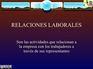 RELACIONES LABORALES Son las actividades que relacionan a la empresa con los trabajadores a través de sus representantes 