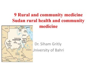 9 Rural and community medicine
Sudan rural health and community
medicine
Dr. Siham Gritly
University of Bahri
 