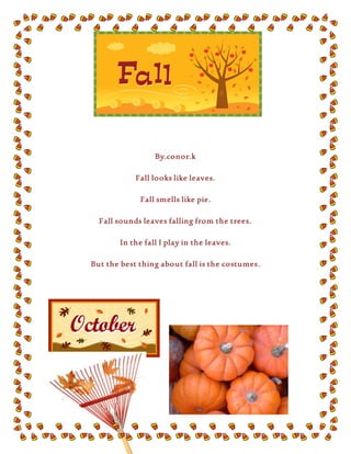 By.conor.k
Fall looks like leaves.
Fall smells like pie.
Fall sounds leaves falling from the trees.
In the fall I play in the leaves.
But the best thing about fall is the costumes.
 