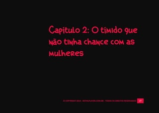 © COPYRIGHT 2014 - ROYALPLAYER.COM.BR - TODOS OS DIREITOS RESERVADOS 27
Capítulo 2: O tímido que
não tinha chance com as
mulheres
 