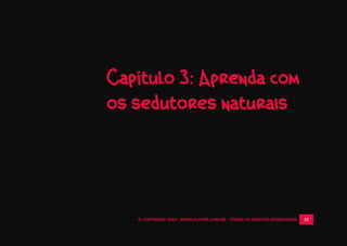 © COPYRIGHT 2014 - ROYALPLAYER.COM.BR - TODOS OS DIREITOS RESERVADOS 33
Capítulo 3: Aprenda com
os sedutores naturais
 