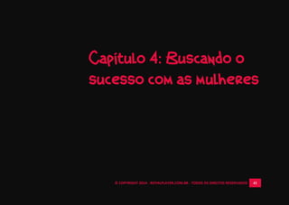 © COPYRIGHT 2014 - ROYALPLAYER.COM.BR - TODOS OS DIREITOS RESERVADOS 41
Capítulo 4: Buscando o
sucesso com as mulheres
 