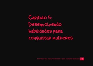 © COPYRIGHT 2014 - ROYALPLAYER.COM.BR - TODOS OS DIREITOS RESERVADOS 62
Capítulo 5:
Desenvolvendo
habilidades para
conquistar mulheres
 