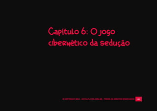 © COPYRIGHT 2014 - ROYALPLAYER.COM.BR - TODOS OS DIREITOS RESERVADOS 66
Capítulo 6: O jogo
cibernético da sedução
 