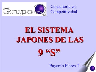 EL SISTEMAEL SISTEMA
JAPONES DE LASJAPONES DE LAS
9 “S”9 “S”
Bayardo Flores T.
Consultoría en
Competitividad
 