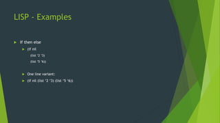 LISP - Examples
 If then else
 (if nil
(list ‘2 ‘3)
(list ‘5 ‘6))
 One line variant:
 (if nil (list ‘2 ‘3) (list ‘5 ‘6))
 
